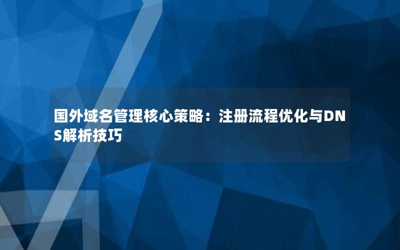 国外域名管理核心策略：注册流程优化与DNS解析技巧