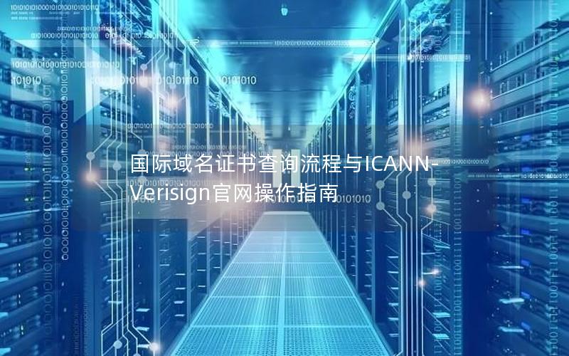 国际域名证书查询流程与ICANN-Verisign官网操作指南