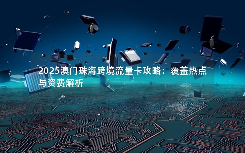 2025澳门珠海跨境流量卡攻略：覆盖热点与资费解析