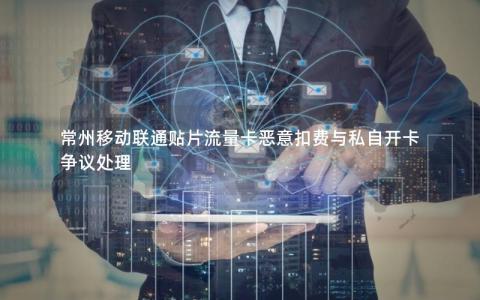 常州移动联通贴片流量卡恶意扣费与私自开卡争议处理