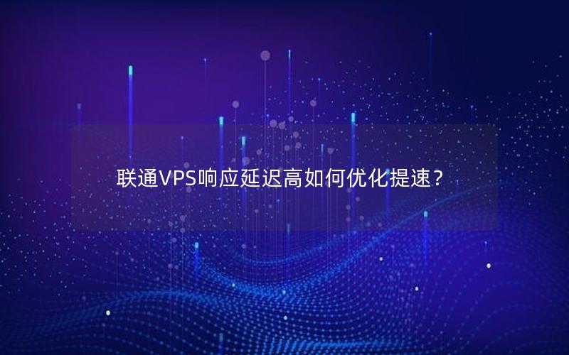 联通VPS响应延迟高如何优化提速？