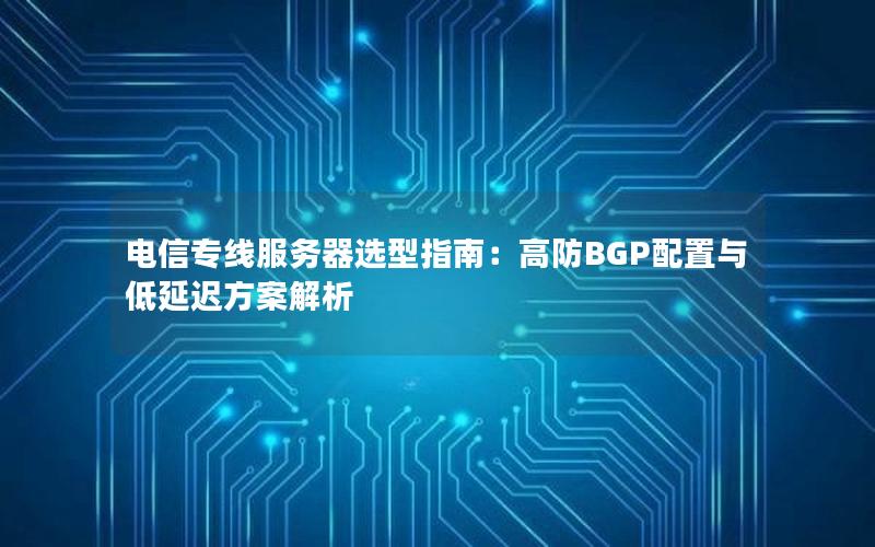 电信专线服务器选型指南：高防BGP配置与低延迟方案解析