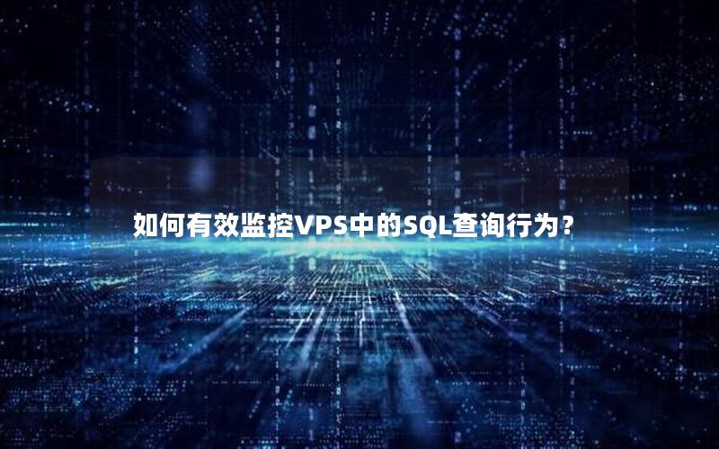 如何有效监控VPS中的SQL查询行为？