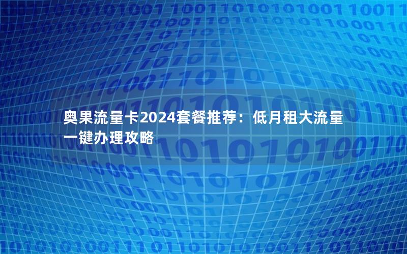 奥果流量卡2024套餐推荐：低月租大流量一键办理攻略