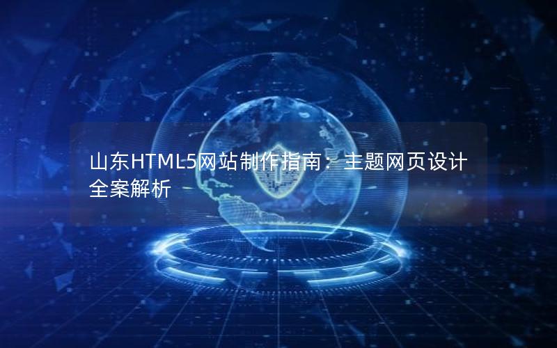 山东HTML5网站制作指南：主题网页设计全案解析