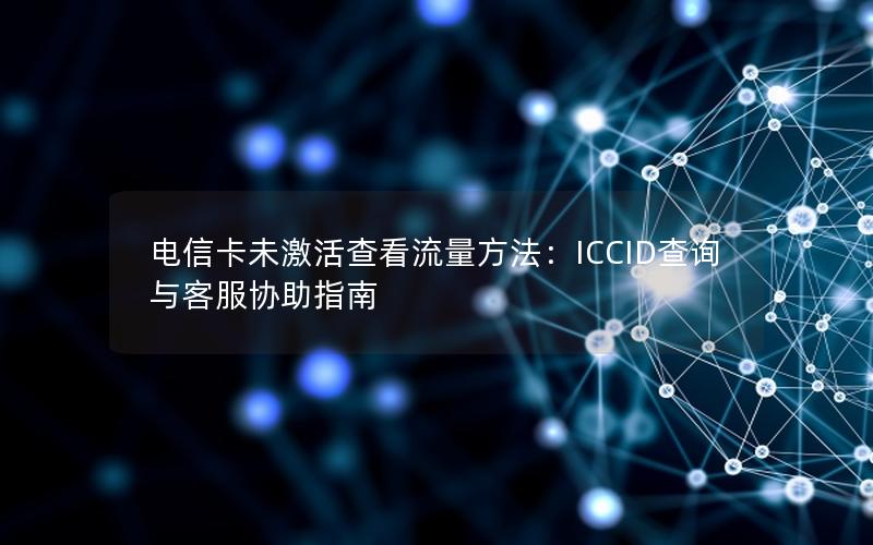 电信卡未激活查看流量方法：ICCID查询与客服协助指南