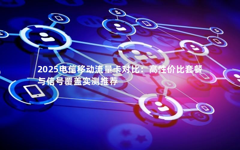 2025电信移动流量卡对比：高性价比套餐与信号覆盖实测推荐