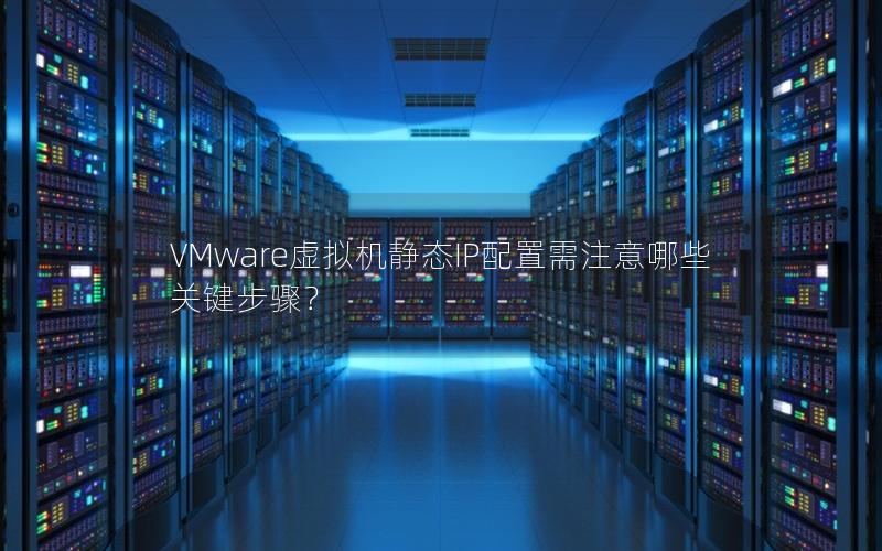 VMware虚拟机静态IP配置需注意哪些关键步骤？