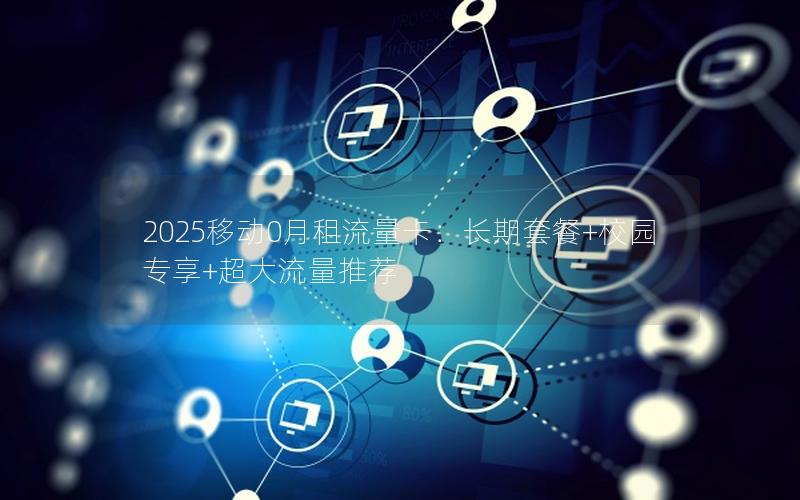 2025移动0月租流量卡：长期套餐+校园专享+超大流量推荐