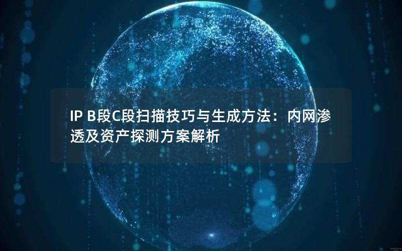 IP B段C段扫描技巧与生成方法：内网渗透及资产探测方案解析