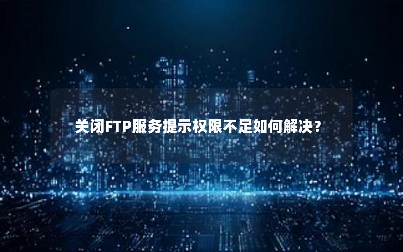 关闭FTP服务提示权限不足如何解决？