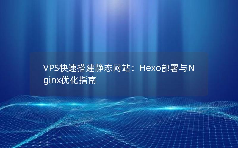 VPS快速搭建静态网站：Hexo部署与Nginx优化指南