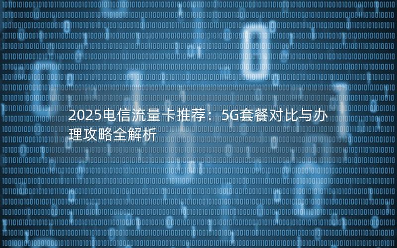 2025电信流量卡推荐：5G套餐对比与办理攻略全解析