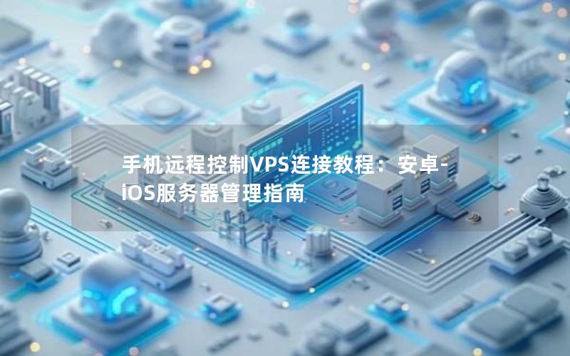 手机远程控制VPS连接教程：安卓-iOS服务器管理指南