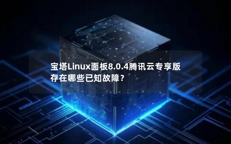 宝塔Linux面板8.0.4腾讯云专享版存在哪些已知故障？