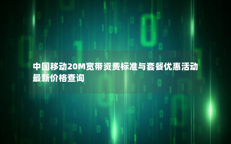 中国移动20M宽带资费标准与套餐优惠活动最新价格查询