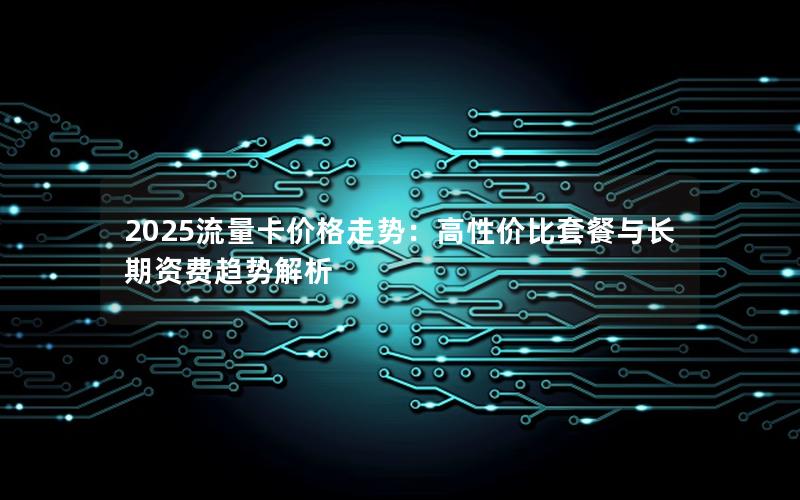 2025流量卡价格走势：高性价比套餐与长期资费趋势解析