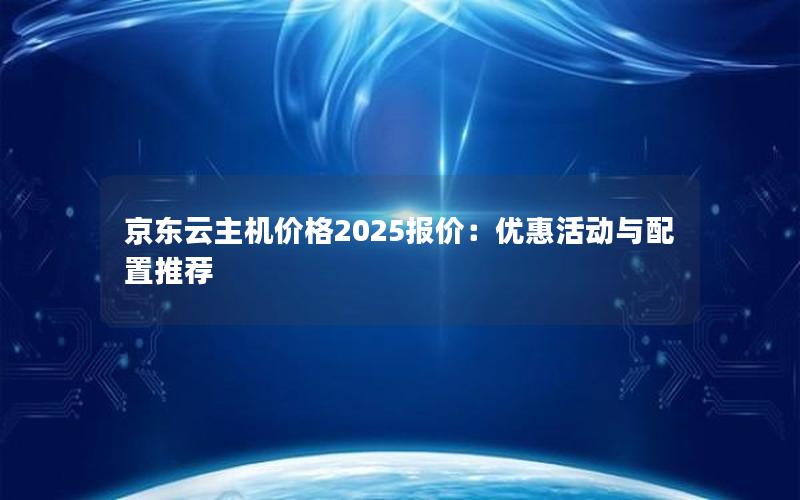 京东云主机价格2025报价：优惠活动与配置推荐