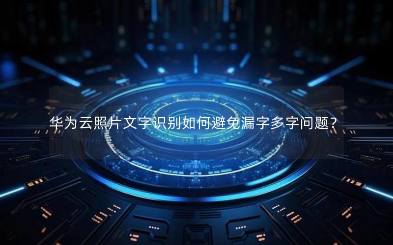 华为云照片文字识别如何避免漏字多字问题？