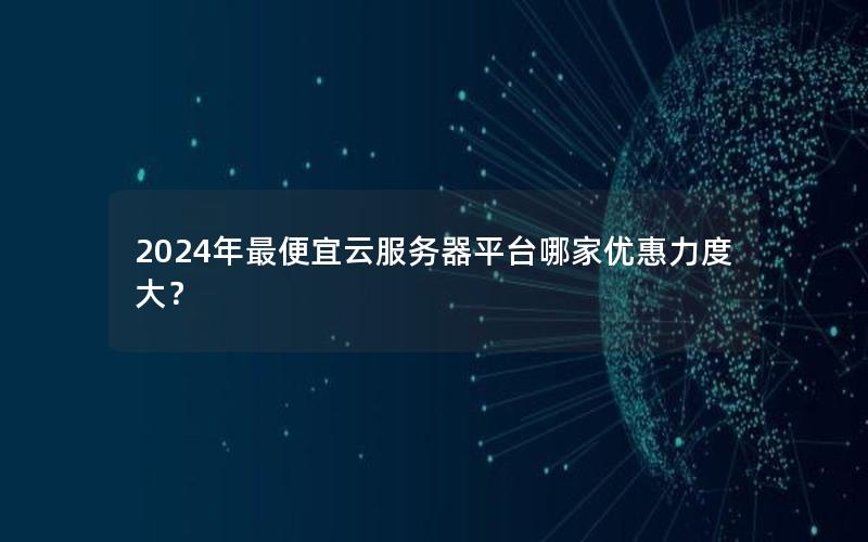 2024年最便宜云服务器平台哪家优惠力度大？