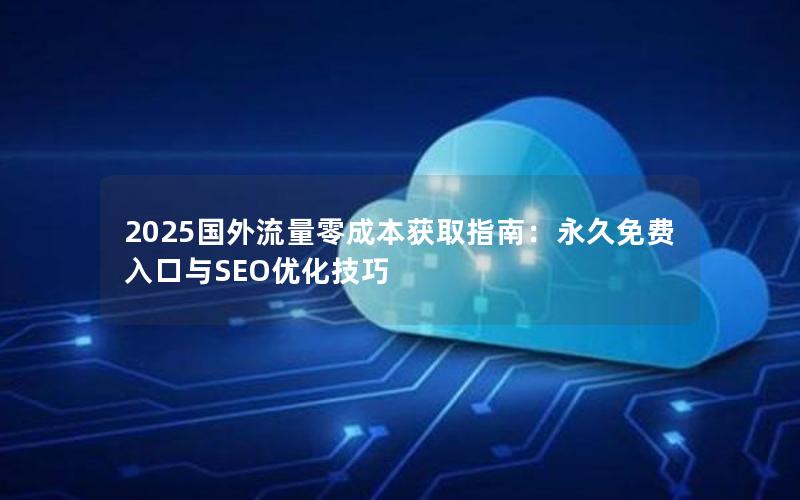 2025国外流量零成本获取指南：永久免费入口与SEO优化技巧