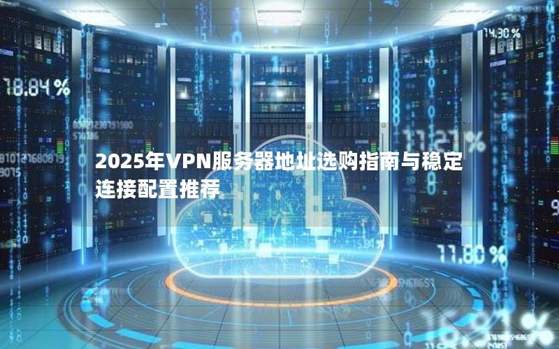 2025年VPN服务器地址选购指南与稳定连接配置推荐