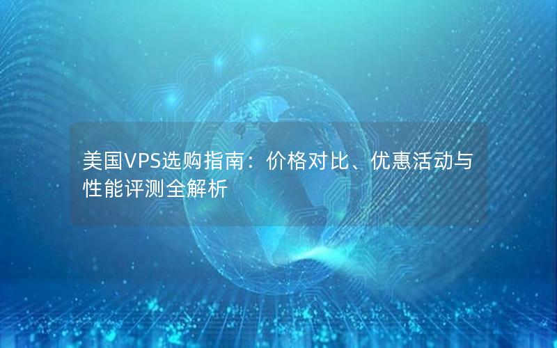 美国VPS选购指南：价格对比、优惠活动与性能评测全解析