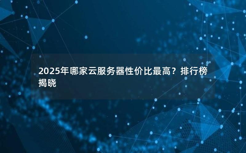 2025年哪家云服务器性价比最高？排行榜揭晓