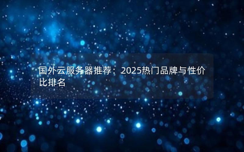 国外云服务器推荐：2025热门品牌与性价比排名