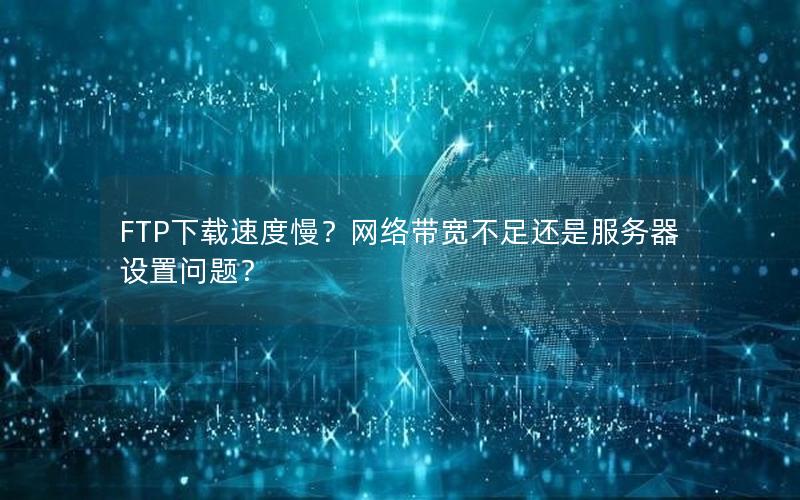 FTP下载速度慢？网络带宽不足还是服务器设置问题？