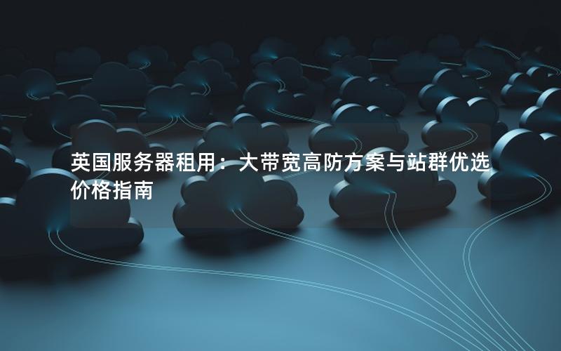 英国服务器租用：大带宽高防方案与站群优选价格指南