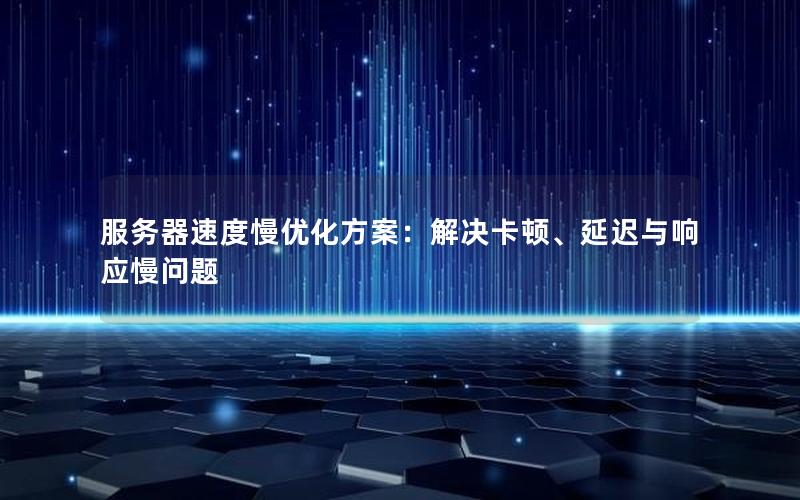 服务器速度慢优化方案：解决卡顿、延迟与响应慢问题