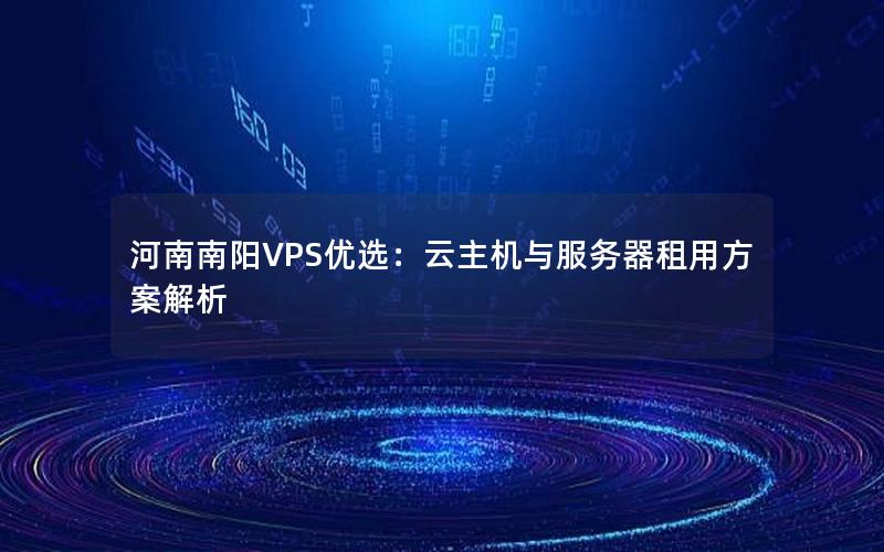 河南南阳VPS优选：云主机与服务器租用方案解析