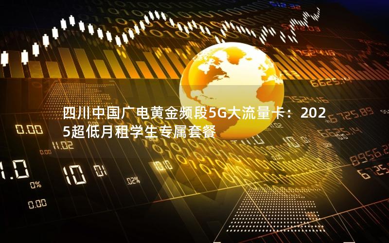 四川中国广电黄金频段5G大流量卡：2025超低月租学生专属套餐