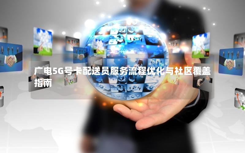 广电5G号卡配送员服务流程优化与社区覆盖指南