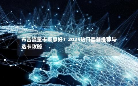布吉流量卡哪家好？2025热门套餐推荐与选卡攻略