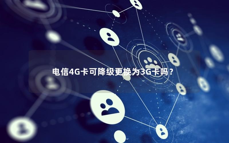 电信4G卡可降级更换为3G卡吗？