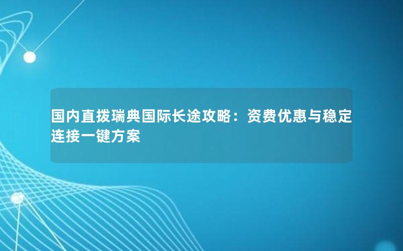 国内直拨瑞典国际长途攻略：资费优惠与稳定连接一键方案