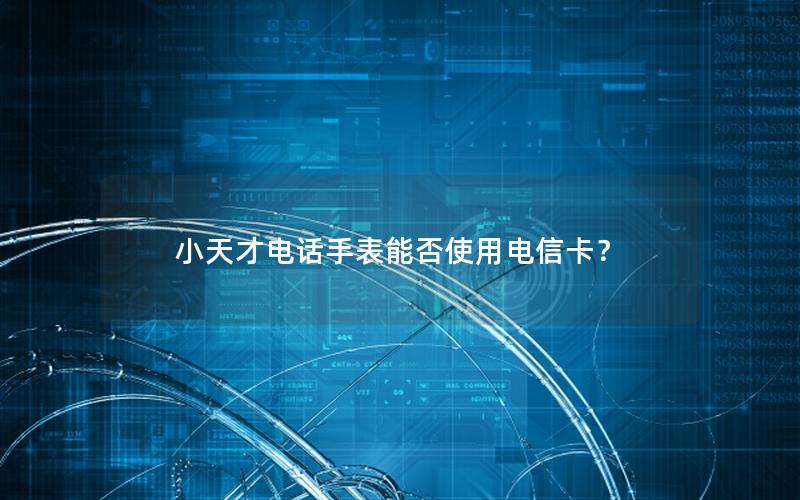 小天才电话手表能否使用电信卡？