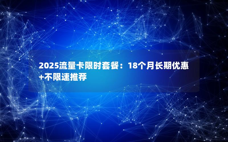 2025流量卡限时套餐：18个月长期优惠+不限速推荐