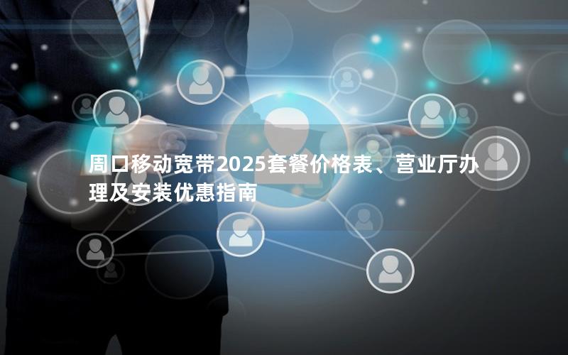 周口移动宽带2025套餐价格表、营业厅办理及安装优惠指南