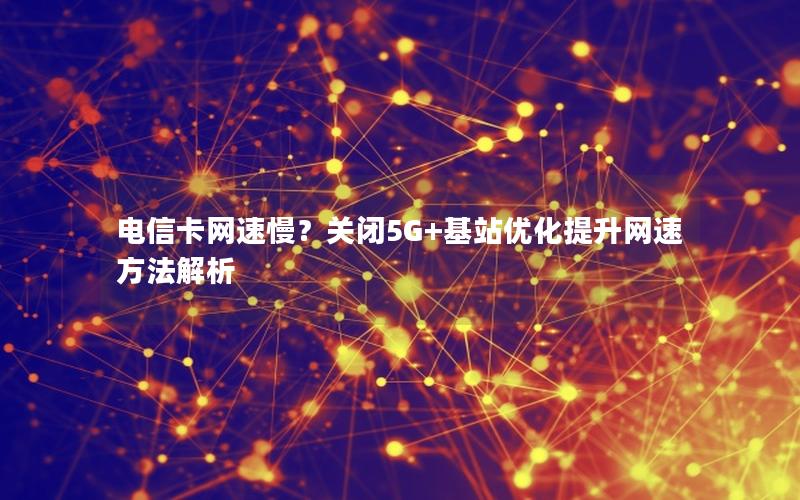 电信卡网速慢？关闭5G+基站优化提升网速方法解析