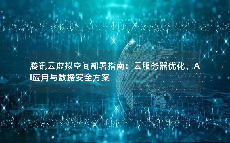 腾讯云虚拟空间部署指南：云服务器优化、AI应用与数据安全方案