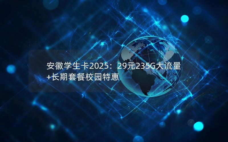 安徽学生卡2025：29元235G大流量+长期套餐校园特惠