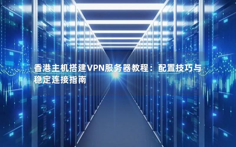 香港主机搭建VPN服务器教程：配置技巧与稳定连接指南