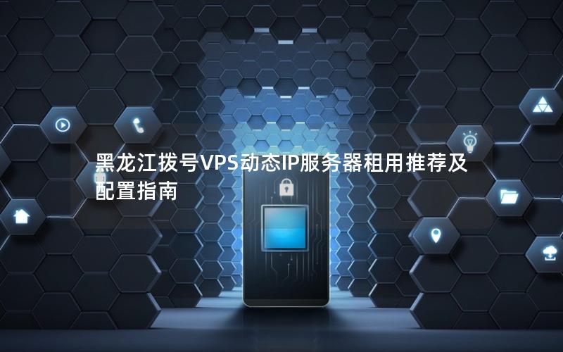 黑龙江拨号VPS动态IP服务器租用推荐及配置指南