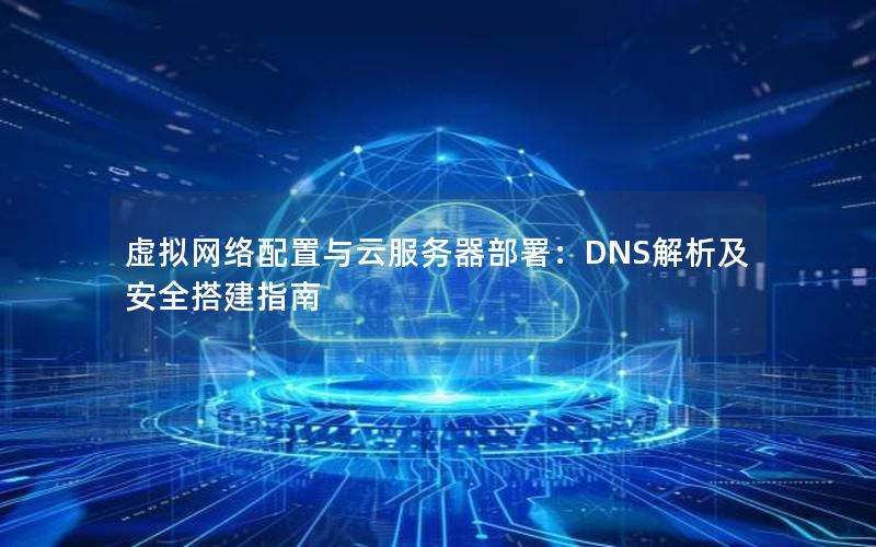 虚拟网络配置与云服务器部署：DNS解析及安全搭建指南