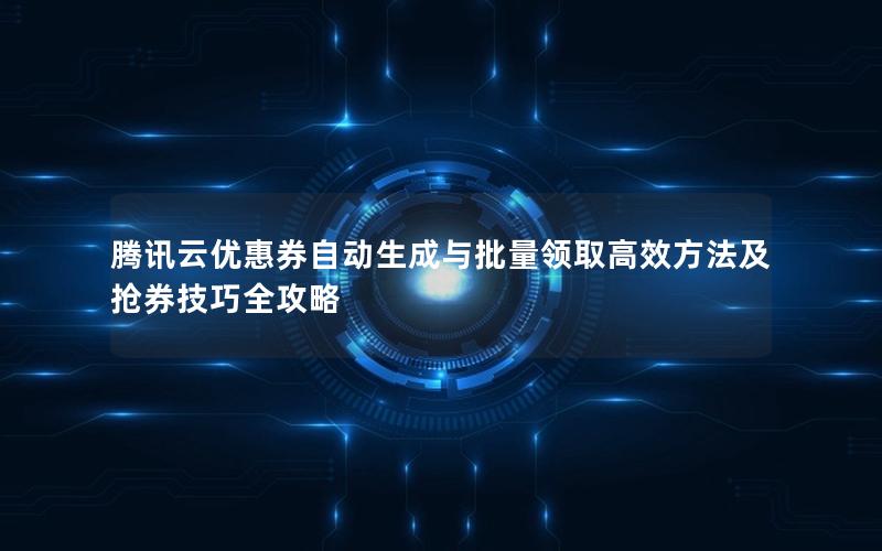 腾讯云优惠券自动生成与批量领取高效方法及抢券技巧全攻略