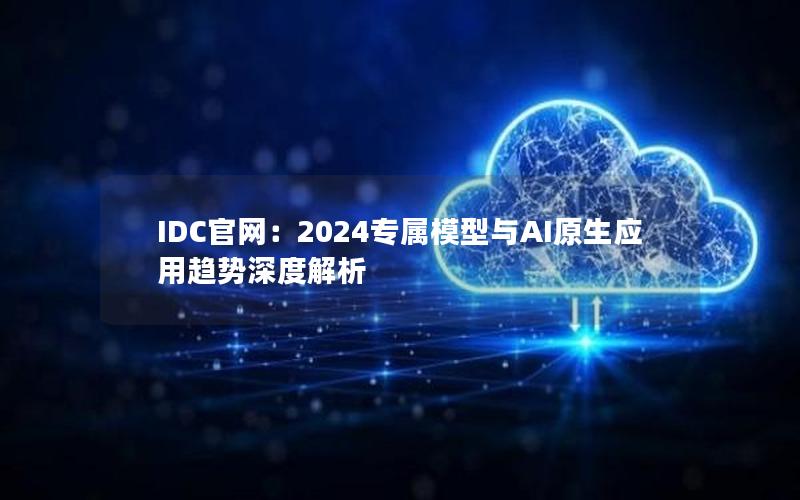 IDC官网：2024专属模型与AI原生应用趋势深度解析