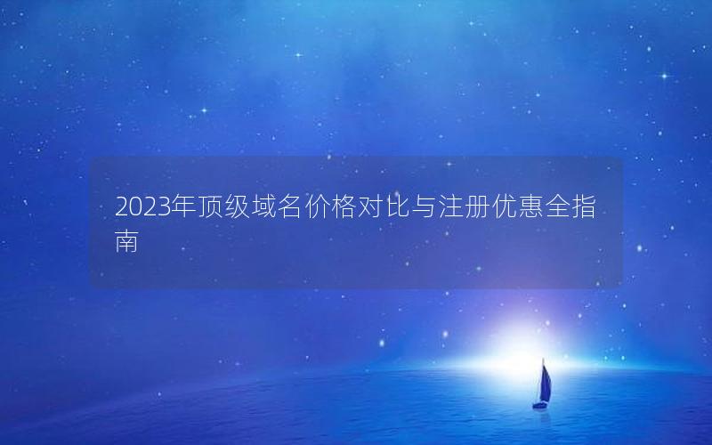 2023年顶级域名价格对比与注册优惠全指南